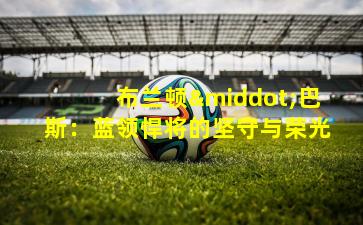 布兰顿·巴斯：蓝领悍将的坚守与荣光