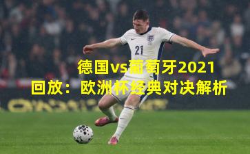 德国vs葡萄牙2021回放:欧洲杯经典对决解析