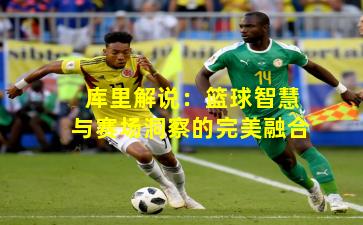 库里解说:篮球智慧与赛场洞察的完美融合