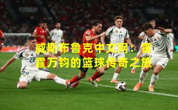 威斯布鲁克中文网:雷霆万钧的篮球传奇之旅