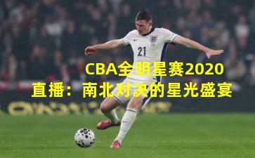 CBA全明星赛2020直播：南北对决的星光盛宴