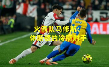 火箭队马修斯：休斯顿的冷箭射手