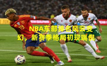 NBA东部排名风云变幻,新赛季格局初现端倪