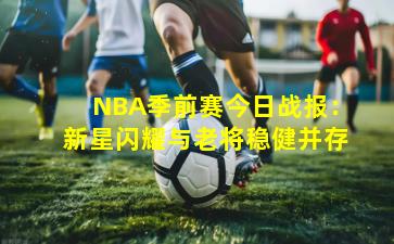 NBA季前赛今日战报:新星闪耀与老将稳健并存